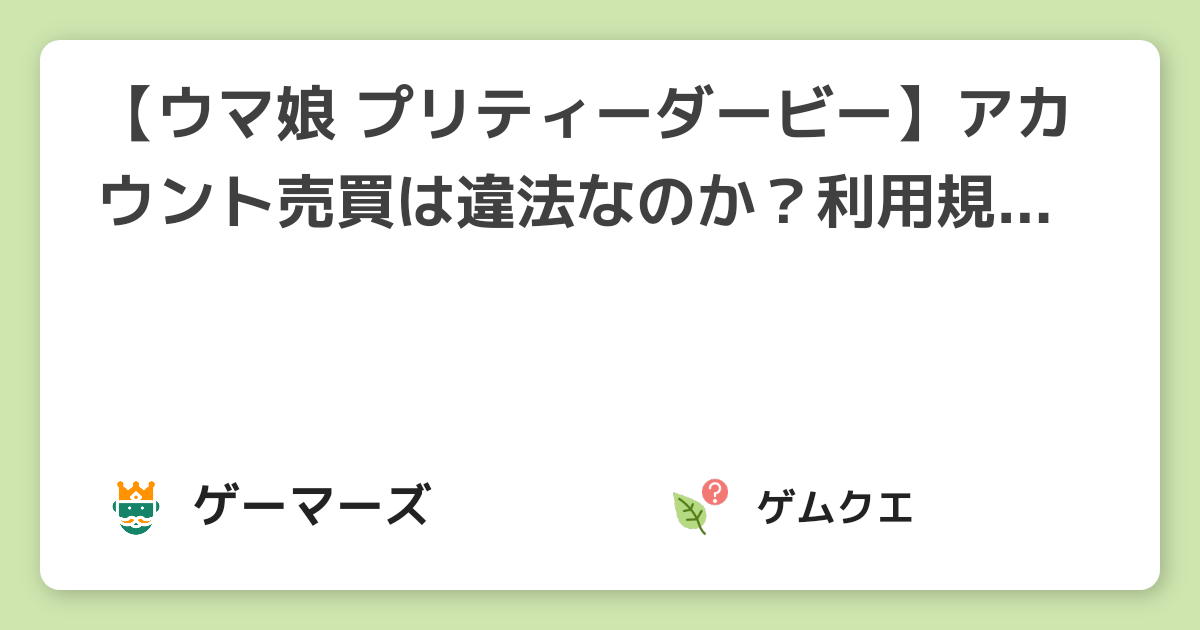 【ウマ娘 プリティーダービー】アカウント売買は違法なのか？利用規約について解説！ | ウマ娘 プリティーダービーのQ&A